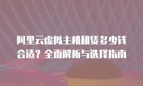 阿里云虚拟主机租赁多少钱合适？全面解析与选择指南