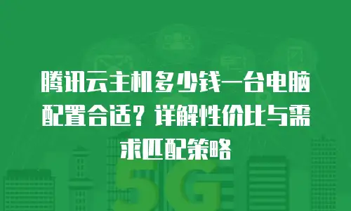 腾讯云主机多少钱一台电脑配置合适？详解性价比与需求匹配策略