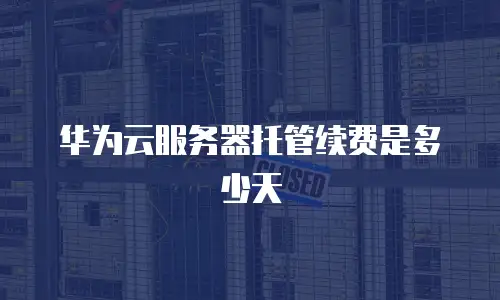 华为云服务器托管续费是多少天