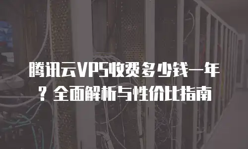 腾讯云VPS收费多少钱一年？全面解析与性价比指南