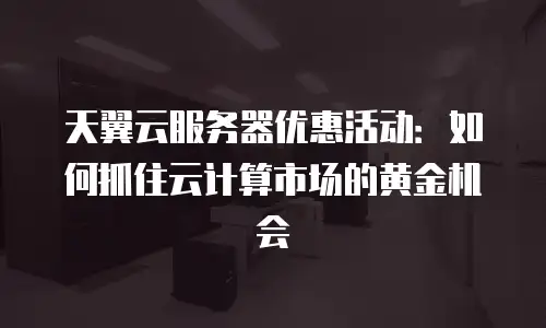 天翼云服务器优惠活动：如何抓住云计算市场的黄金机会
