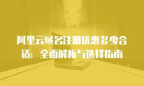 阿里云域名注册优惠多少合适：全面解析与选择指南