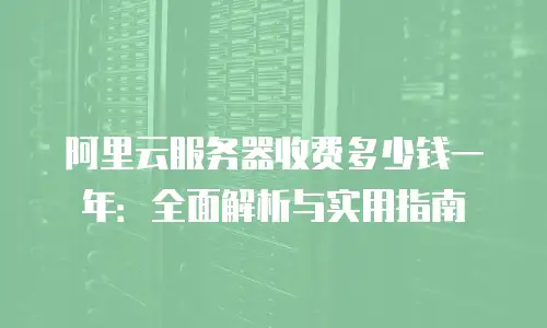 阿里云服务器收费多少钱一年：全面解析与实用指南