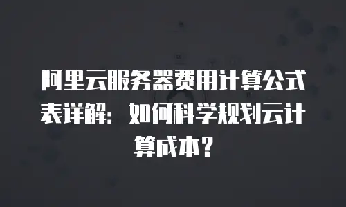 阿里云服务器费用计算公式表详解：如何科学规划云计算成本？