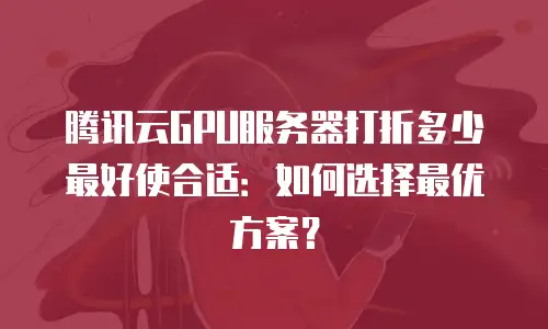 腾讯云GPU服务器打折多少最好使合适：如何选择最优方案？