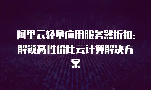 阿里云轻量应用服务器折扣：解锁高性价比云计算解决方案