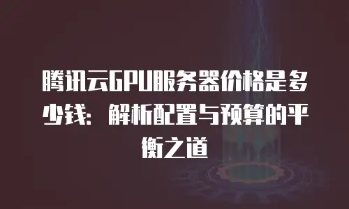 腾讯云GPU服务器价格是多少钱：解析配置与预算的平衡之道