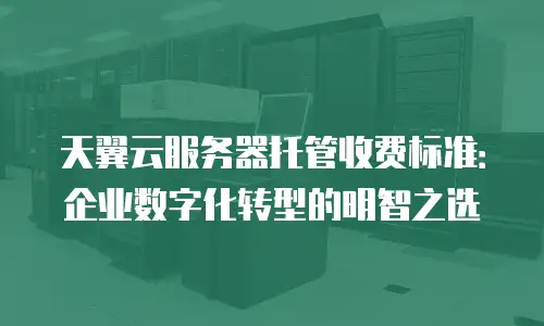 天翼云服务器托管收费标准：企业数字化转型的明智之选