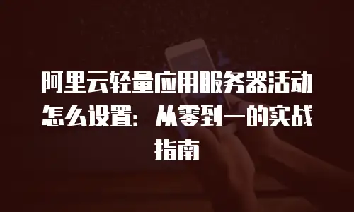 阿里云轻量应用服务器活动怎么设置：从零到一的实战指南