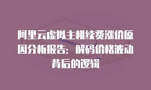 阿里云虚拟主机续费涨价原因分析报告：解码价格波动背后的逻辑