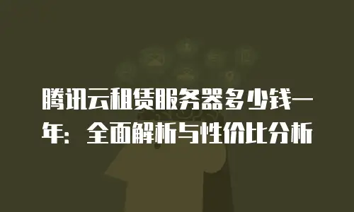 腾讯云租赁服务器多少钱一年：全面解析与性价比分析