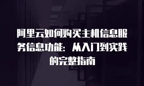 阿里云如何购买主机信息服务信息功能：从入门到实践的完整指南