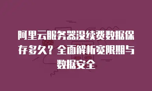 阿里云服务器没续费数据保存多久？全面解析宽限期与数据安全