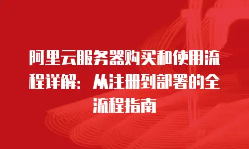 阿里云服务器购买和使用流程详解：从注册到部署的全流程指南