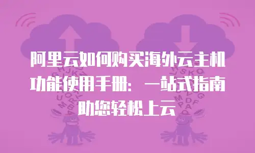 阿里云如何购买海外云主机功能使用手册：一站式指南助您轻松上云