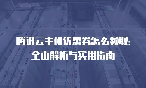 腾讯云主机优惠券怎么领取：全面解析与实用指南