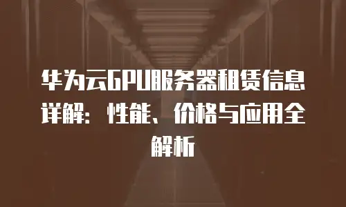华为云GPU服务器租赁信息详解：性能、价格与应用全解析