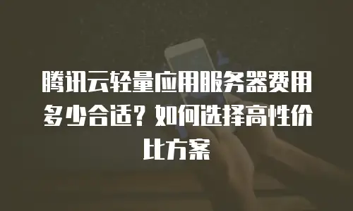 腾讯云轻量应用服务器费用多少合适？如何选择高性价比方案