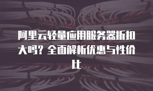阿里云轻量应用服务器折扣大吗？全面解析优惠与性价比