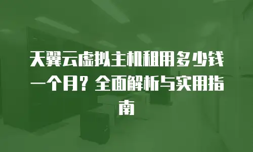 天翼云虚拟主机租用多少钱一个月？全面解析与实用指南