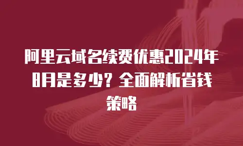 阿里云域名续费优惠2024年8月是多少？全面解析省钱策略