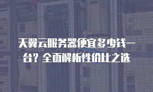 天翼云服务器便宜多少钱一台？全面解析性价比之选