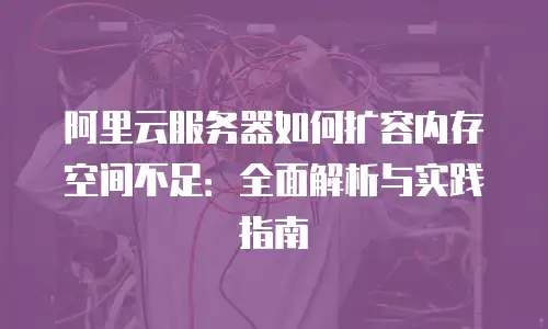 阿里云服务器如何扩容内存空间不足：全面解析与实践指南