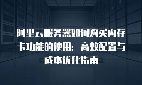 阿里云服务器如何购买内存卡功能的使用：高效配置与成本优化指南