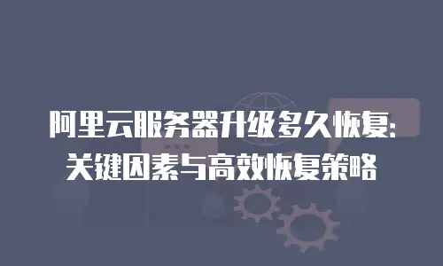 阿里云服务器升级多久恢复：关键因素与高效恢复策略