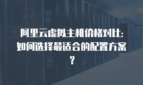阿里云虚拟主机价格对比：如何选择最适合的配置方案？