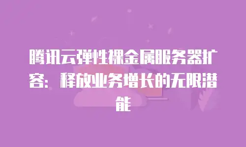 腾讯云弹性裸金属服务器扩容：释放业务增长的无限潜能