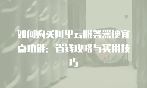 如何购买阿里云服务器便宜点功能：省钱攻略与实用技巧
