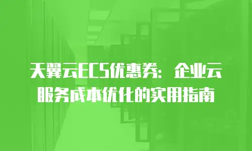 天翼云ECS优惠券：企业云服务成本优化的实用指南
