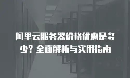 阿里云服务器价格优惠是多少？全面解析与实用指南