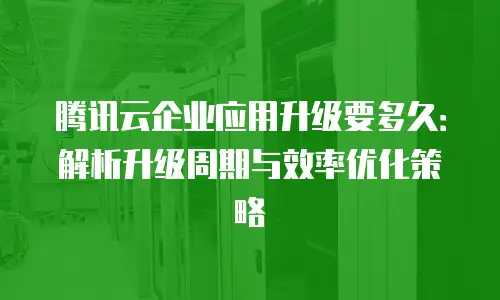 腾讯云企业应用升级要多久：解析升级周期与效率优化策略
