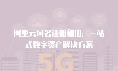 阿里云域名注册租用：一站式数字资产解决方案