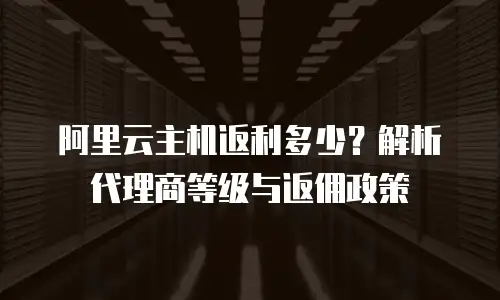 阿里云主机返利多少？解析代理商等级与返佣政策