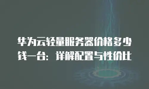 华为云轻量服务器价格多少钱一台：详解配置与性价比