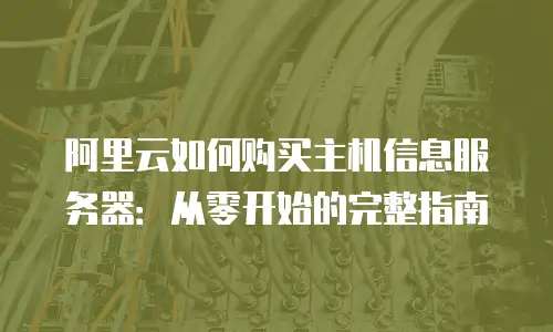 阿里云如何购买主机信息服务器：从零开始的完整指南