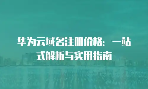华为云域名注册价格：一站式解析与实用指南