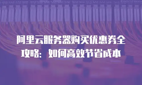 阿里云服务器购买优惠券全攻略：如何高效节省成本