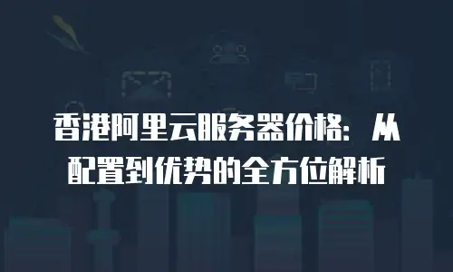 香港阿里云服务器价格：从配置到优势的全方位解析