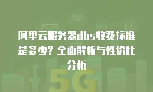 阿里云服务器dbs收费标准是多少？全面解析与性价比分析