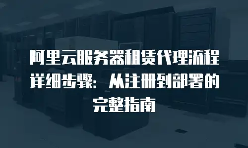 阿里云服务器租赁代理流程详细步骤：从注册到部署的完整指南