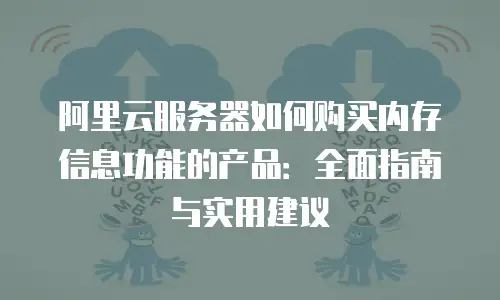 阿里云服务器如何购买内存信息功能的产品：全面指南与实用建议