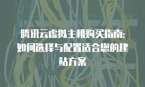 腾讯云虚拟主机购买指南：如何选择与配置适合您的建站方案