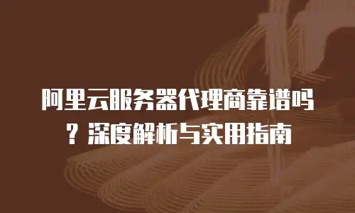 阿里云服务器代理商靠谱吗？深度解析与实用指南