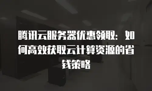 腾讯云服务器优惠领取：如何高效获取云计算资源的省钱策略