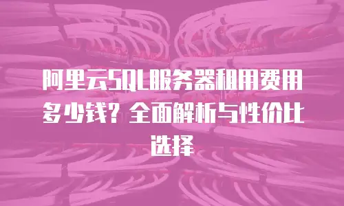阿里云SQL服务器租用费用多少钱？全面解析与性价比选择