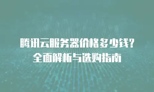 腾讯云服务器价格多少钱？全面解析与选购指南